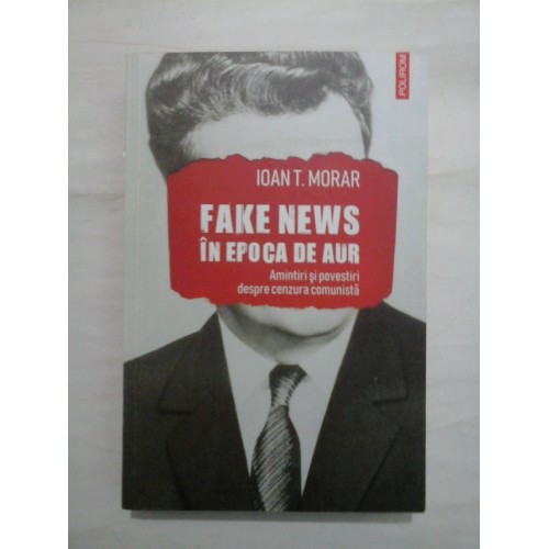 FAKE NEWS IN EPOCA DE AUR Amintiri si povestiri despre cenzura comunista - IOAN T. MORAR FAKE NEWS IN EPOCA DE AUR Amintiri si povestiri despre cenzura comunista - IOAN T. MORAR